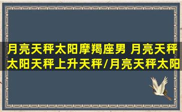 月亮天秤太阳摩羯座男 月亮天秤太阳天秤上升天秤/月亮天秤太阳摩羯座男 月亮天秤太阳天秤上升天秤-我的网站